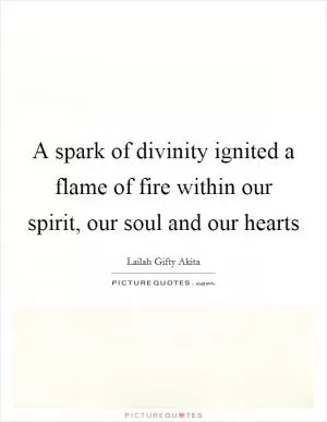 A spark of divinity ignited a flame of fire within our spirit, our soul and our hearts Picture Quote #1