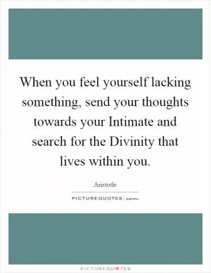When you feel yourself lacking something, send your thoughts towards your Intimate and search for the Divinity that lives within you Picture Quote #1