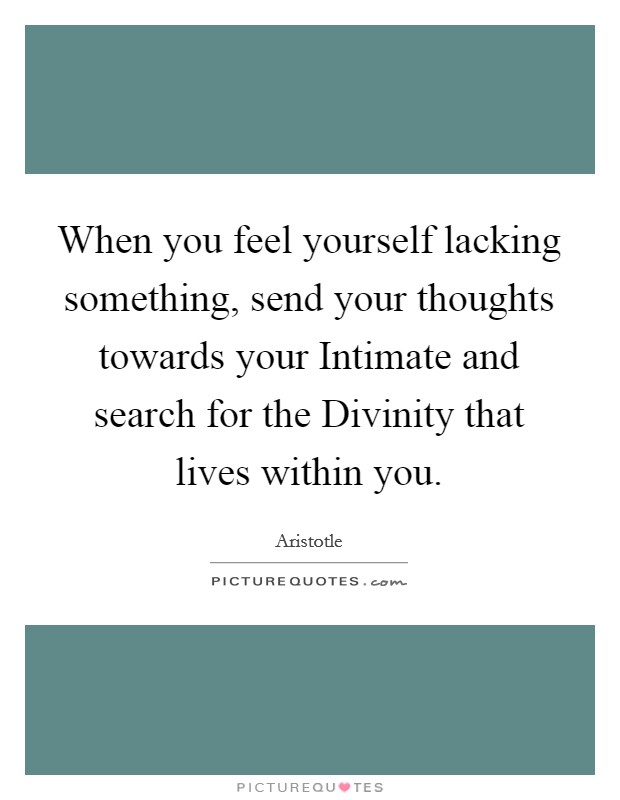 When you feel yourself lacking something, send your thoughts towards your Intimate and search for the Divinity that lives within you. Picture Quote #1
