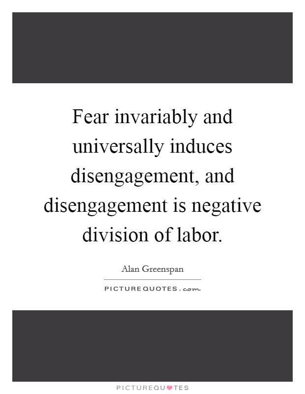 Fear invariably and universally induces disengagement, and disengagement is negative division of labor. Picture Quote #1