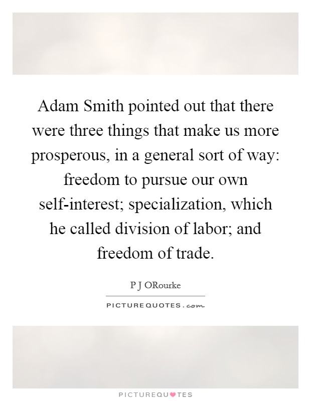 Adam Smith pointed out that there were three things that make us more prosperous, in a general sort of way: freedom to pursue our own self-interest; specialization, which he called division of labor; and freedom of trade. Picture Quote #1