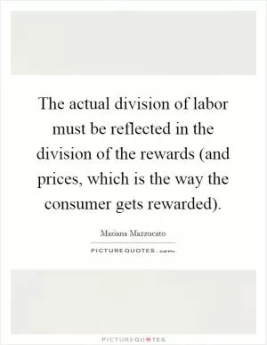 The actual division of labor must be reflected in the division of the rewards (and prices, which is the way the consumer gets rewarded) Picture Quote #1