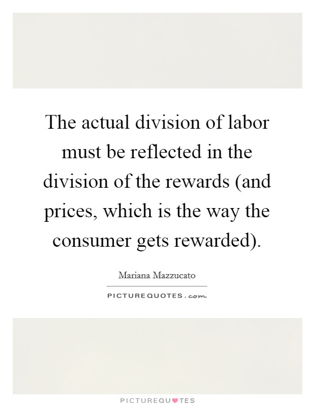 The actual division of labor must be reflected in the division of the rewards (and prices, which is the way the consumer gets rewarded). Picture Quote #1