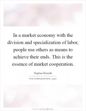In a market economy with the division and specialization of labor, people use others as means to achieve their ends. This is the essence of market cooperation Picture Quote #1