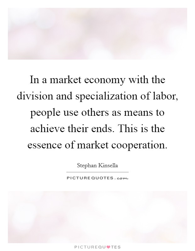 In a market economy with the division and specialization of labor, people use others as means to achieve their ends. This is the essence of market cooperation. Picture Quote #1
