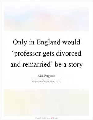 Only in England would ‘professor gets divorced and remarried’ be a story Picture Quote #1