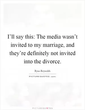 I’ll say this: The media wasn’t invited to my marriage, and they’re definitely not invited into the divorce Picture Quote #1