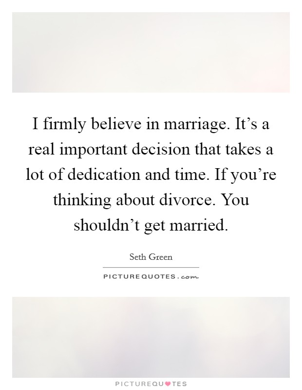 I firmly believe in marriage. It's a real important decision that takes a lot of dedication and time. If you're thinking about divorce. You shouldn't get married. Picture Quote #1