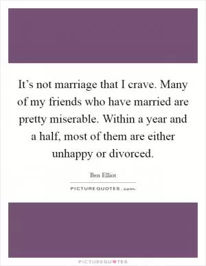It’s not marriage that I crave. Many of my friends who have married are pretty miserable. Within a year and a half, most of them are either unhappy or divorced Picture Quote #1