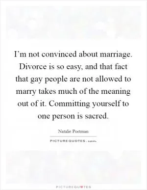 I’m not convinced about marriage. Divorce is so easy, and that fact that gay people are not allowed to marry takes much of the meaning out of it. Committing yourself to one person is sacred Picture Quote #1