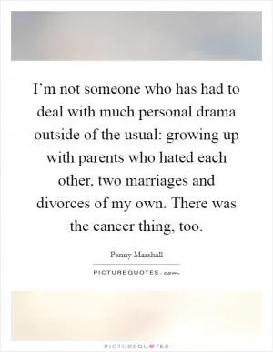 I’m not someone who has had to deal with much personal drama outside of the usual: growing up with parents who hated each other, two marriages and divorces of my own. There was the cancer thing, too Picture Quote #1