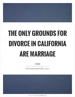 The only grounds for divorce in California are marriage Picture Quote #1