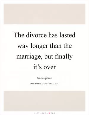 The divorce has lasted way longer than the marriage, but finally it’s over Picture Quote #1