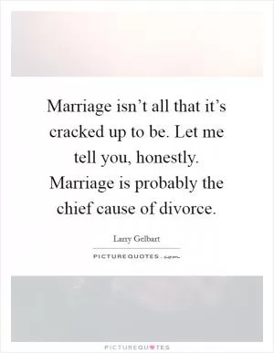 Marriage isn’t all that it’s cracked up to be. Let me tell you, honestly. Marriage is probably the chief cause of divorce Picture Quote #1