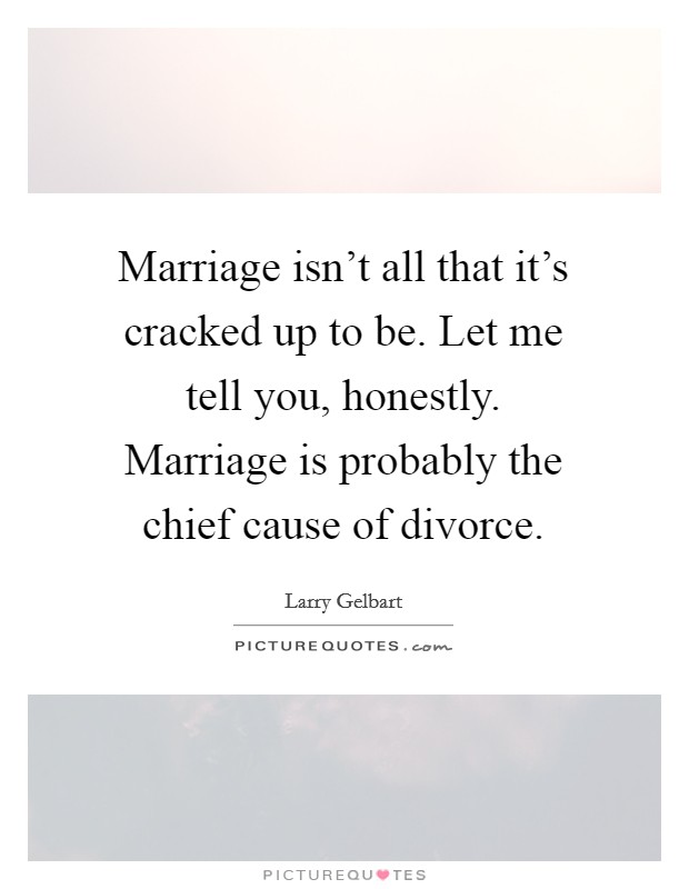 Marriage isn't all that it's cracked up to be. Let me tell you, honestly. Marriage is probably the chief cause of divorce. Picture Quote #1