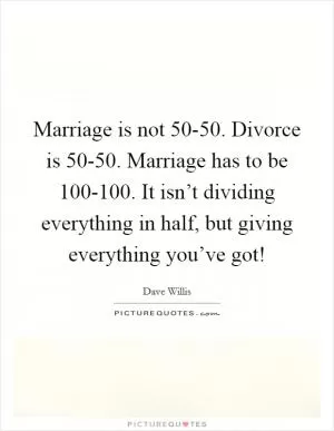 Marriage is not 50-50. Divorce is 50-50. Marriage has to be 100-100. It isn’t dividing everything in half, but giving everything you’ve got! Picture Quote #1