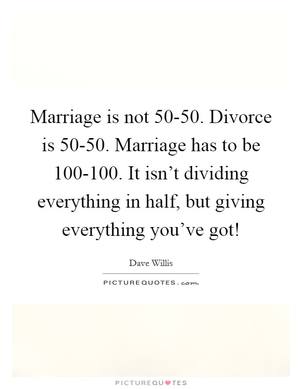 Marriage is not 50-50. Divorce is 50-50. Marriage has to be 100-100. It isn't dividing everything in half, but giving everything you've got! Picture Quote #1