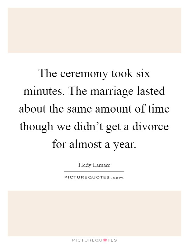 The ceremony took six minutes. The marriage lasted about the same amount of time though we didn't get a divorce for almost a year. Picture Quote #1