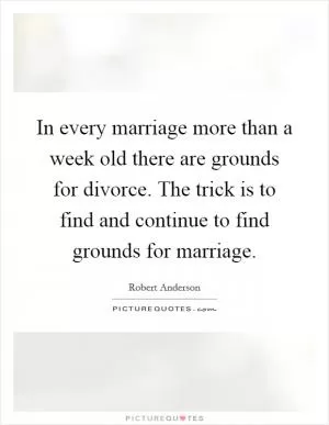 In every marriage more than a week old there are grounds for divorce. The trick is to find and continue to find grounds for marriage Picture Quote #1