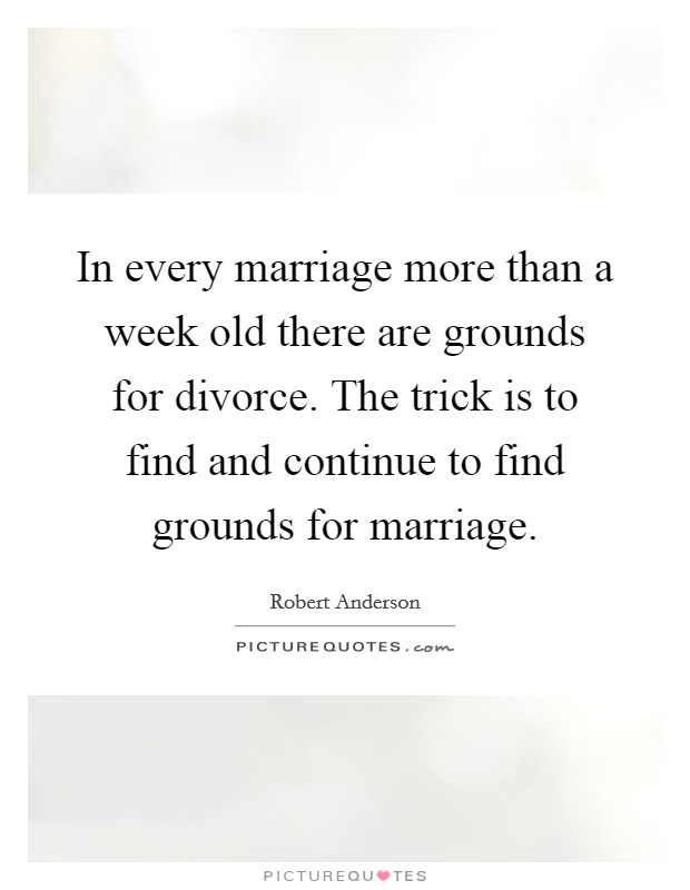 In every marriage more than a week old there are grounds for divorce. The trick is to find and continue to find grounds for marriage. Picture Quote #1
