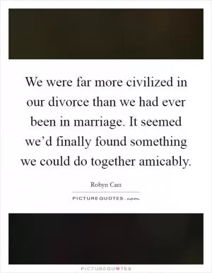 We were far more civilized in our divorce than we had ever been in marriage. It seemed we’d finally found something we could do together amicably Picture Quote #1