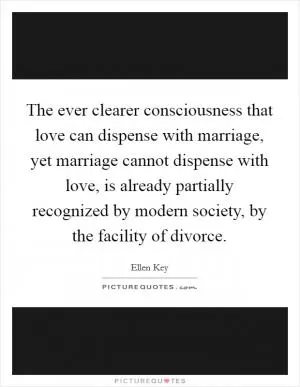 The ever clearer consciousness that love can dispense with marriage, yet marriage cannot dispense with love, is already partially recognized by modern society, by the facility of divorce Picture Quote #1