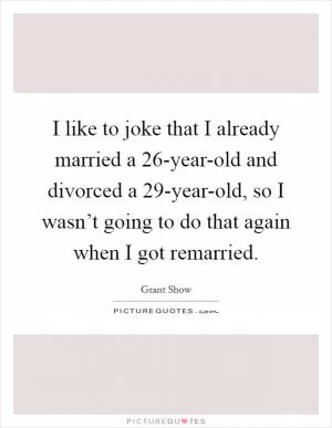 I like to joke that I already married a 26-year-old and divorced a 29-year-old, so I wasn’t going to do that again when I got remarried Picture Quote #1