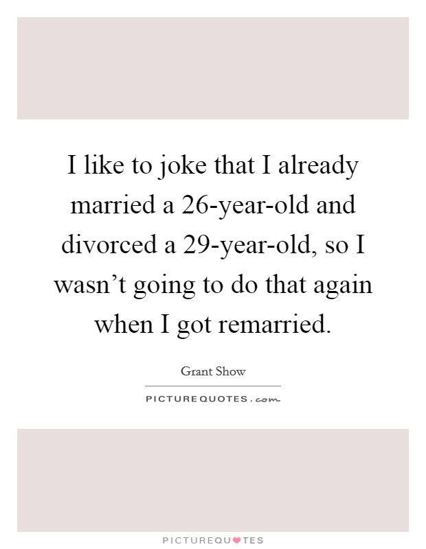 I like to joke that I already married a 26-year-old and divorced a 29-year-old, so I wasn't going to do that again when I got remarried. Picture Quote #1