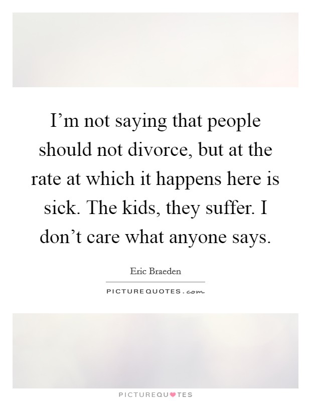 I'm not saying that people should not divorce, but at the rate at which it happens here is sick. The kids, they suffer. I don't care what anyone says. Picture Quote #1