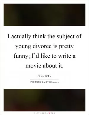 I actually think the subject of young divorce is pretty funny; I’d like to write a movie about it Picture Quote #1
