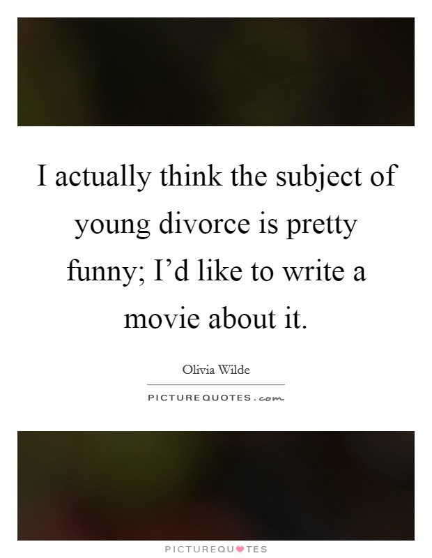 I actually think the subject of young divorce is pretty funny; I'd like to write a movie about it. Picture Quote #1