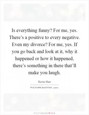 Is everything funny? For me, yes. There’s a positive to every negative. Even my divorce? For me, yes. If you go back and look at it, why it happened or how it happened, there’s something in there that’ll make you laugh Picture Quote #1