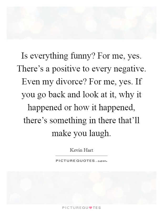 Is everything funny? For me, yes. There's a positive to every negative. Even my divorce? For me, yes. If you go back and look at it, why it happened or how it happened, there's something in there that'll make you laugh. Picture Quote #1