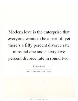Modern love is the enterprise that everyone wants to be a part of, yet there’s a fifty percent divorce rate in round one and a sixty-five percent divorce rate in round two Picture Quote #1