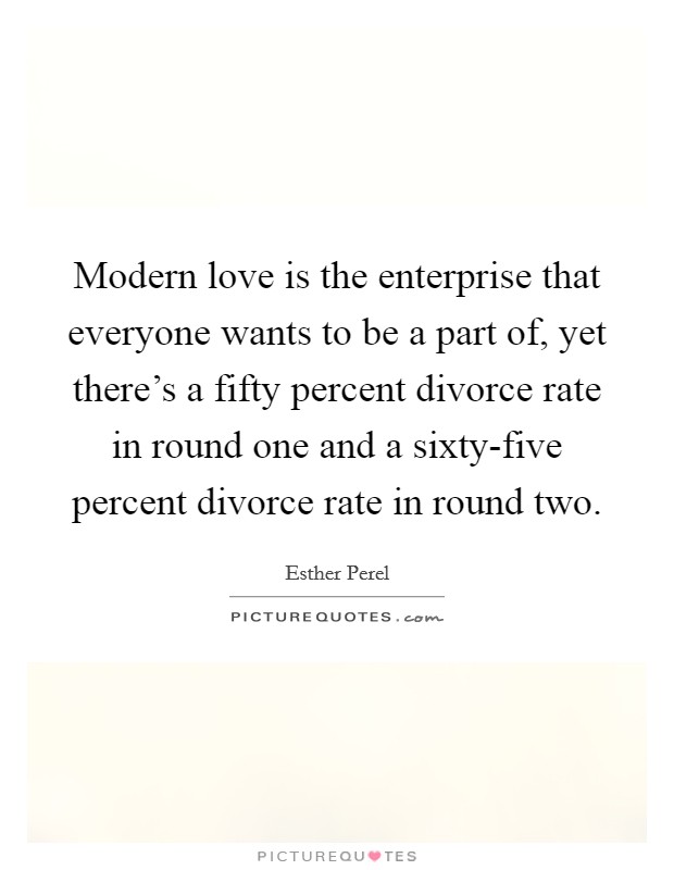 Modern love is the enterprise that everyone wants to be a part of, yet there's a fifty percent divorce rate in round one and a sixty-five percent divorce rate in round two. Picture Quote #1