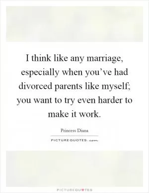 I think like any marriage, especially when you’ve had divorced parents like myself; you want to try even harder to make it work Picture Quote #1