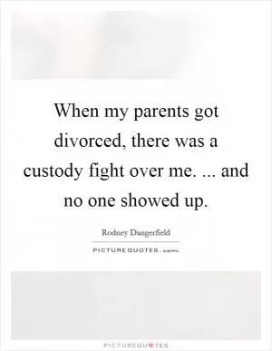 When my parents got divorced, there was a custody fight over me. ... and no one showed up Picture Quote #1