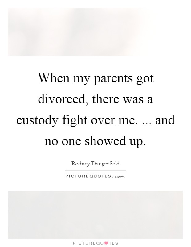 When my parents got divorced, there was a custody fight over me. ... and no one showed up. Picture Quote #1
