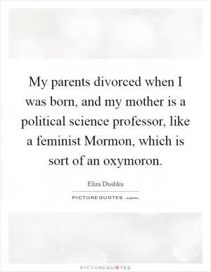 My parents divorced when I was born, and my mother is a political science professor, like a feminist Mormon, which is sort of an oxymoron Picture Quote #1