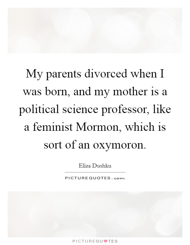 My parents divorced when I was born, and my mother is a political science professor, like a feminist Mormon, which is sort of an oxymoron. Picture Quote #1