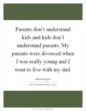 Parents don’t understand kids and kids don’t understand parents. My parents were divorced when I was really young and I went to live with my dad Picture Quote #1