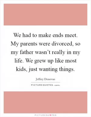 We had to make ends meet. My parents were divorced, so my father wasn’t really in my life. We grew up like most kids, just wanting things Picture Quote #1
