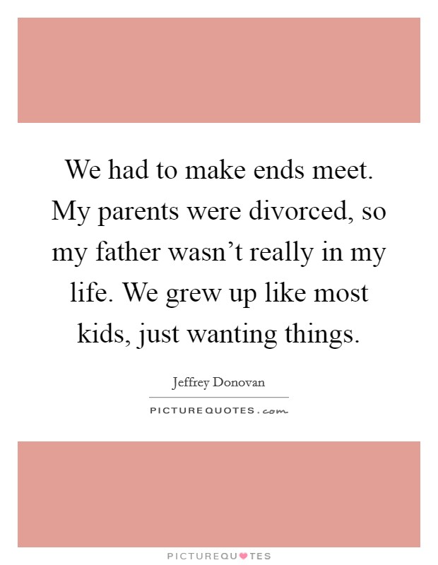 We had to make ends meet. My parents were divorced, so my father wasn't really in my life. We grew up like most kids, just wanting things. Picture Quote #1