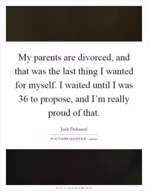 My parents are divorced, and that was the last thing I wanted for myself. I waited until I was 36 to propose, and I’m really proud of that Picture Quote #1
