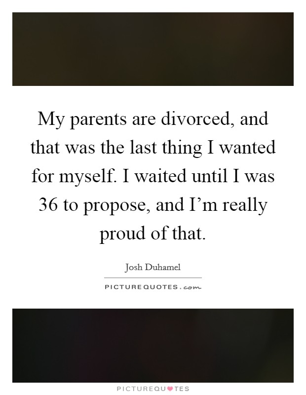 My parents are divorced, and that was the last thing I wanted for myself. I waited until I was 36 to propose, and I'm really proud of that. Picture Quote #1