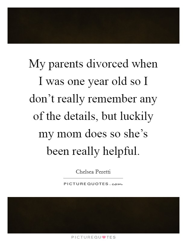 My parents divorced when I was one year old so I don't really remember any of the details, but luckily my mom does so she's been really helpful. Picture Quote #1