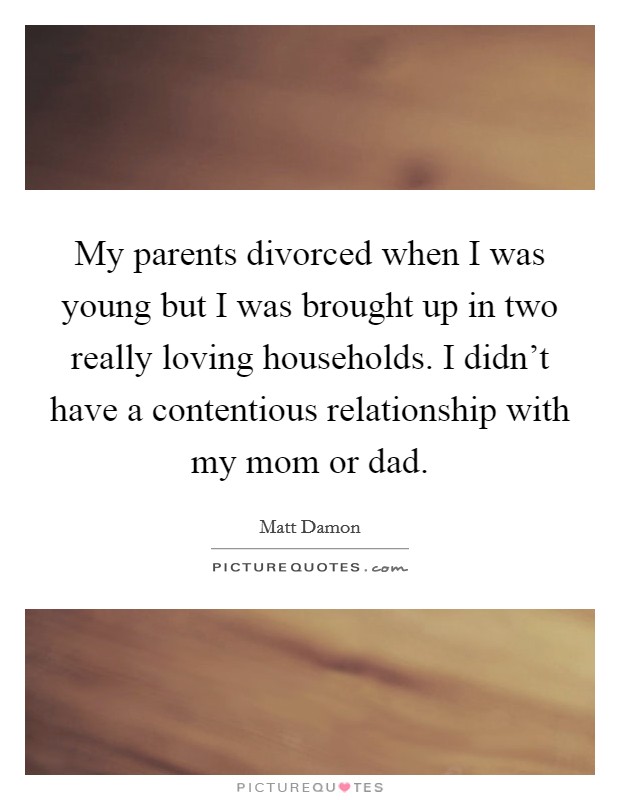 My parents divorced when I was young but I was brought up in two really loving households. I didn't have a contentious relationship with my mom or dad. Picture Quote #1