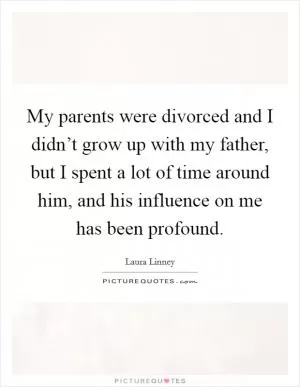 My parents were divorced and I didn’t grow up with my father, but I spent a lot of time around him, and his influence on me has been profound Picture Quote #1