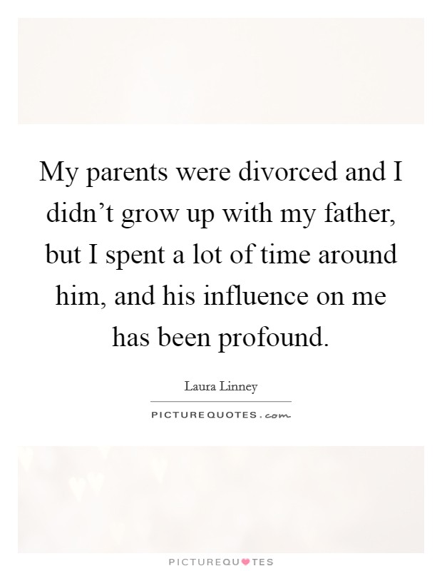 My parents were divorced and I didn't grow up with my father, but I spent a lot of time around him, and his influence on me has been profound. Picture Quote #1