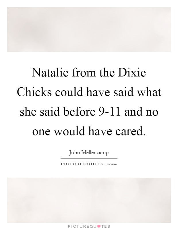 Natalie from the Dixie Chicks could have said what she said before 9-11 and no one would have cared. Picture Quote #1
